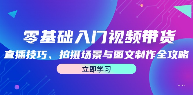 零基础入门视频带货：直播技巧、拍摄场景与图文制作全攻略-北漠网络