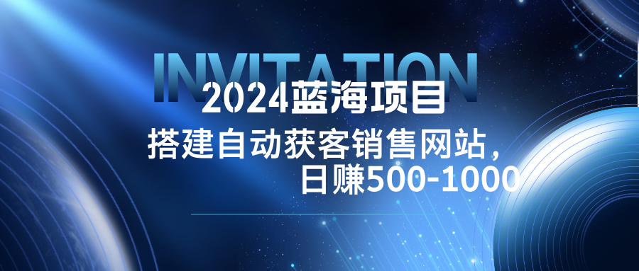 2024蓝海项目，搭建销售网站，自动获客，日赚500-1000-北漠网络