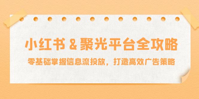 小红薯&聚光平台全攻略：零基础掌握信息流投放，打造高效广告策略-北漠网络