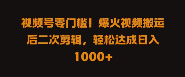 视频号零门槛，爆火视频搬运后二次剪辑，轻松达成日入 1k+-北漠网络