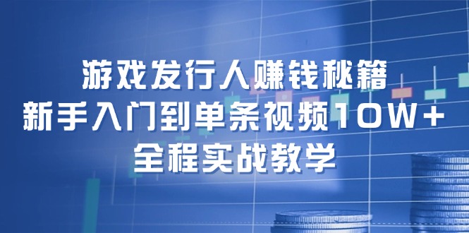 游戏发行人赚钱秘籍：新手入门到单条视频10W+，全程实战教学-北漠网络