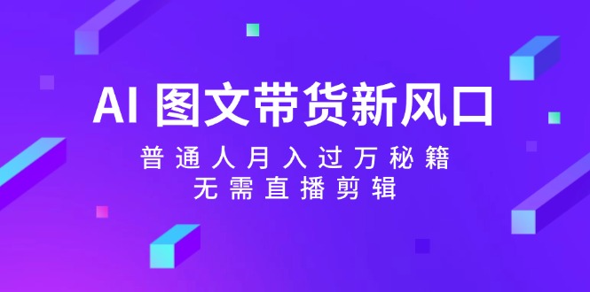 AI图文带货新风口：普通人月入过万秘籍，无需直播剪辑-北漠网络