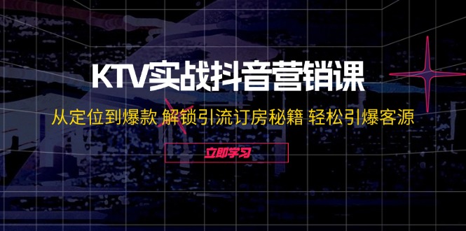 KTV实战抖音营销课：从定位到爆款 解锁引流订房秘籍 轻松引爆客源-北漠网络