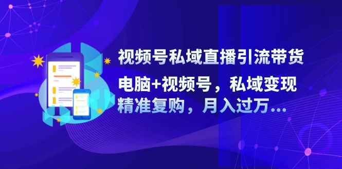 视频号私域直播引流带货：电脑+视频号，私域变现，精准复购，月入过万-北漠网络