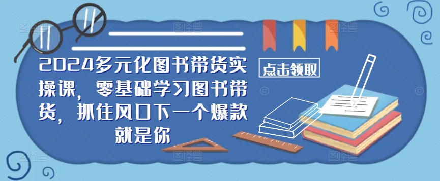 ​​2024多元化图书带货实操课，零基础学习图书带货，抓住风口下一个爆款就是你-北漠网络