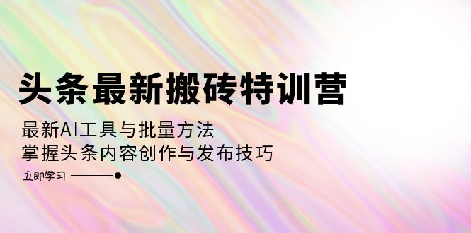 头条最新搬砖特训营：最新AI工具与批量方法，掌握头条内容创作与发布技巧-北漠网络