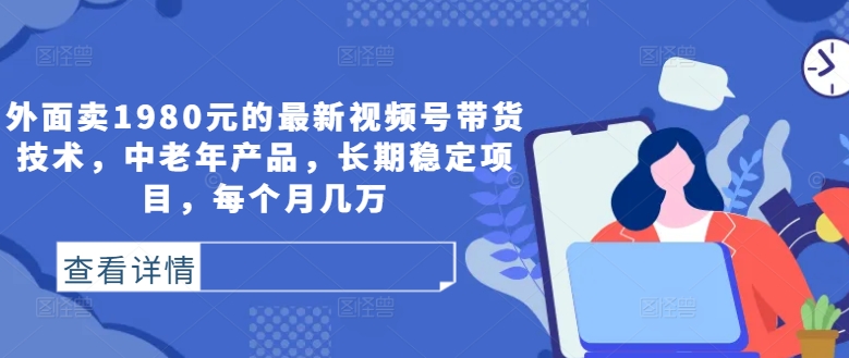 外面卖1980元的最新视频号带货技术，中老年产品，长期稳定项目，每个月几万-北漠网络