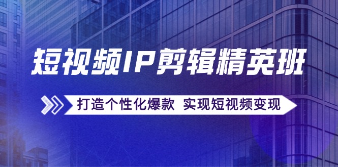 短视频IP剪辑精英班：复刻爆款秘籍，打造个性化爆款 实现短视频变现-北漠网络