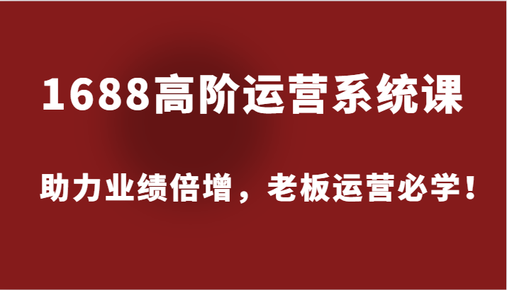 1688高阶运营系统课，助力业绩倍增，老板运营必学！-北漠网络