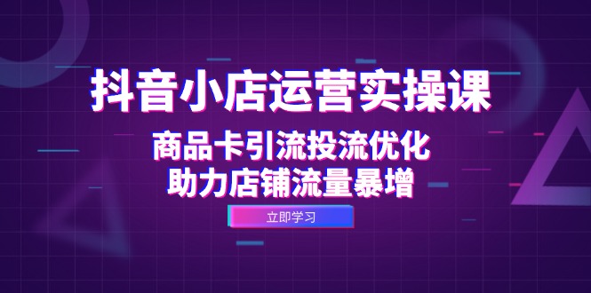 抖音小店运营实操课：商品卡引流投流优化，助力店铺流量暴增-北漠网络