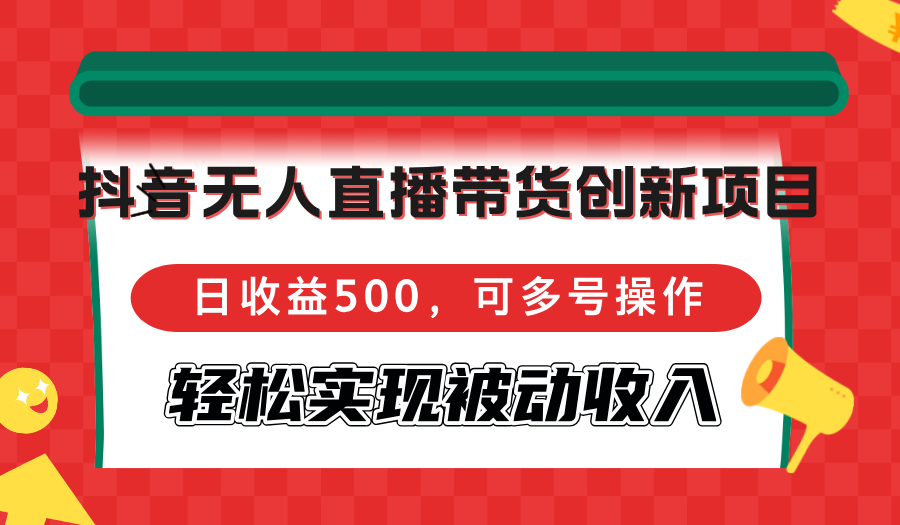 抖音无人直播带货创新项目，日收益500，可多号操作，轻松实现被动收入-北漠网络