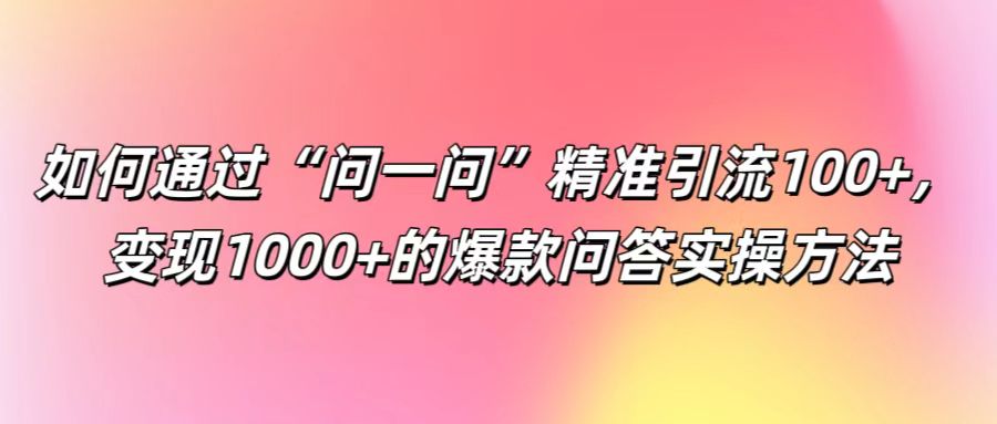 如何通过“问一问”精准引流100+， 变现1000+的爆款问答实操方法-北漠网络