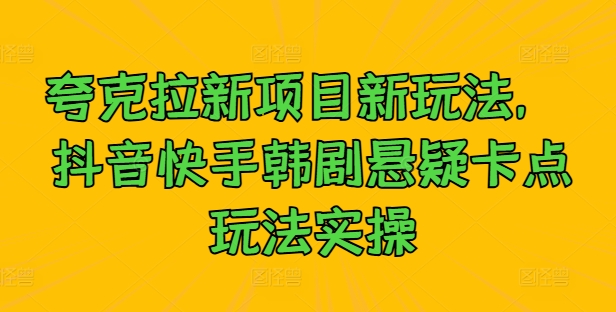 夸克拉新项目新玩法， 抖音快手韩剧悬疑卡点玩法实操-北漠网络