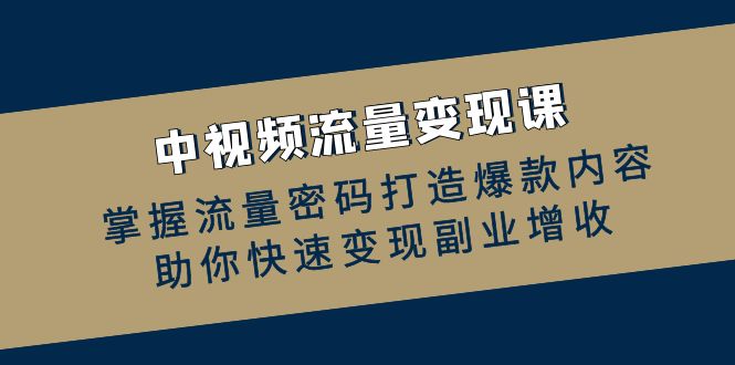 中视频流量变现课：掌握流量密码打造爆款内容，助你快速变现副业增收-北漠网络