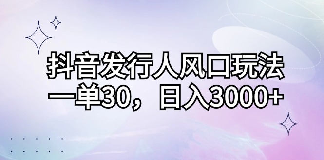 抖音发行人风口玩法，一单30，日入3000+-北漠网络