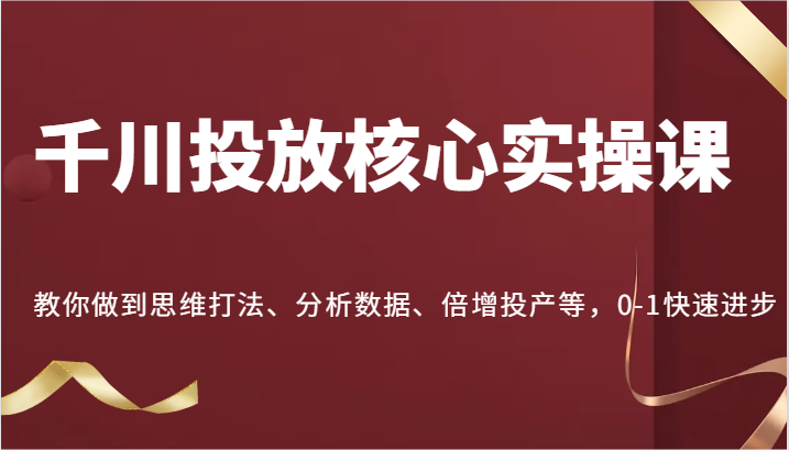 千川投放核心实操课，教你做到思维打法、分析数据、倍增投产等，0-1快速进步-北漠网络