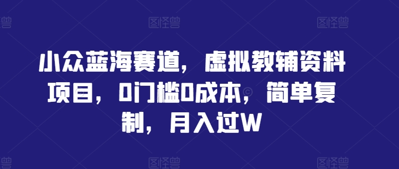 小众蓝海赛道，虚拟教辅资料项目，0门槛0成本，简单复制，月入过W-北漠网络