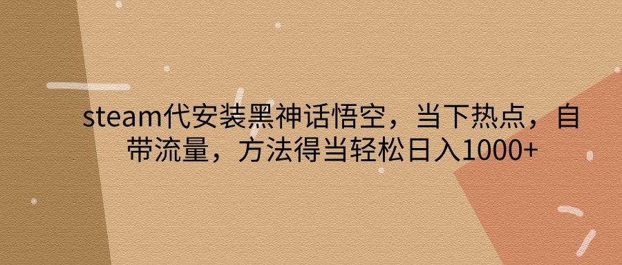 steam代安装黑神话悟空，当下热点，自带流量，方法得当轻松日入1000+-北漠网络