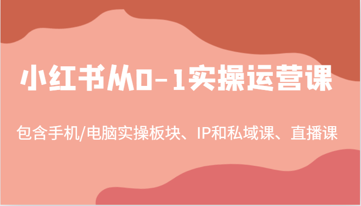 小红书从0-1实操运营课，包含手机/电脑实操板块、IP和私域课、直播课（97节）-北漠网络