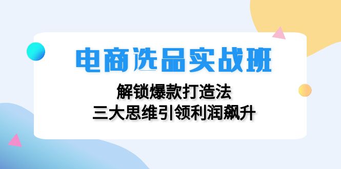 电商选品实战班：解锁爆款打造法，三大思维引领利润飙升-北漠网络