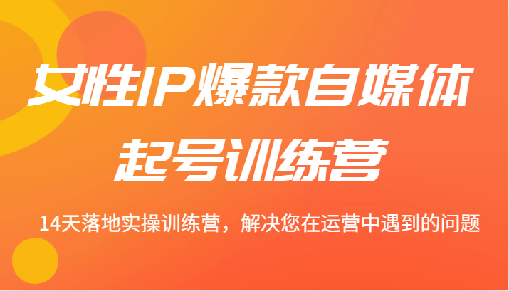 女性IP爆款自媒体起号训练营 14天落地实操训练营，解决您在运营中遇到的问题-北漠网络