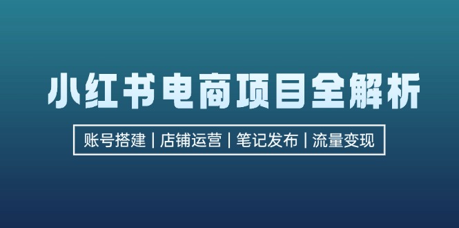 小红书电商项目全解析，包括账号搭建、店铺运营、笔记发布  实现流量变现-北漠网络