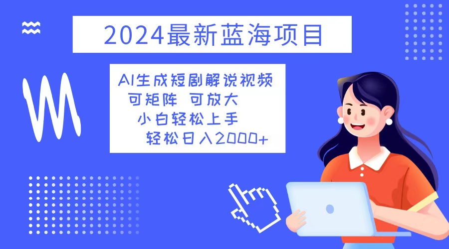 2024最新蓝海项目 AI生成短剧解说视频 小白轻松上手 日入2000+-北漠网络