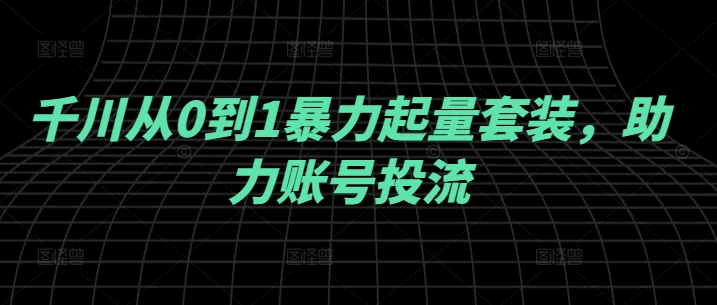 千川从0到1暴力起量套装，助力账号投流-北漠网络