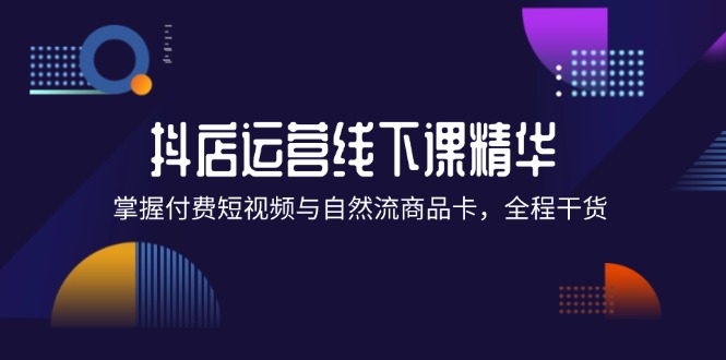 抖店进阶线下课精华：掌握付费短视频与自然流商品卡，全程干货！-北漠网络