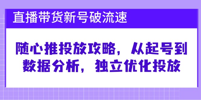 直播带货新号破 流速：随心推投放攻略，从起号到数据分析，独立优化投放-北漠网络