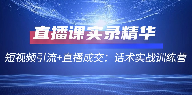 直播课实录精华：短视频引流+直播成交：话术实战训练营-北漠网络