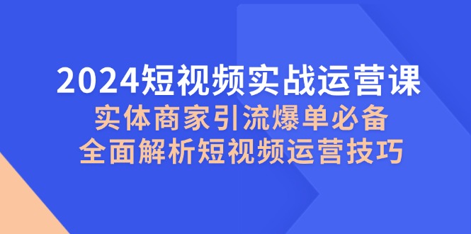 2024短视频实战运营课，实体商家引流爆单必备，全面解析短视频运营技巧-北漠网络