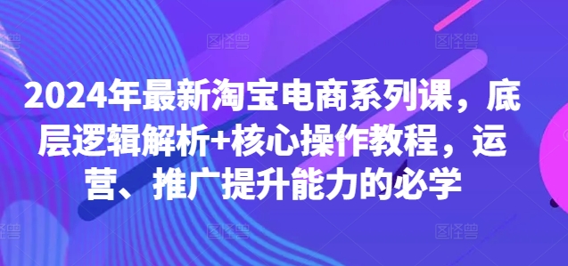 2024年最新淘宝电商系列课，底层逻辑解析+核心操作教程，运营、推广提升能力的必学-北漠网络