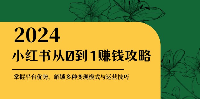 小红书从0到1赚钱攻略：掌握平台优势，解锁多种变现赚钱模式与运营技巧-北漠网络