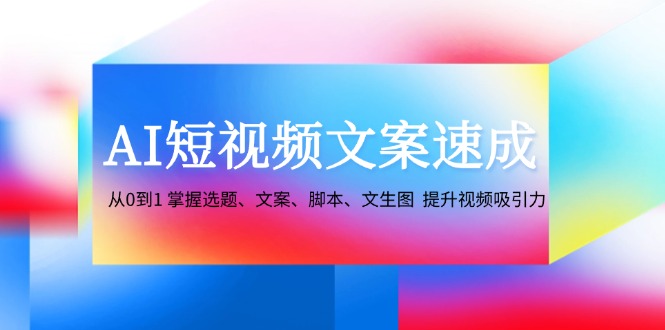 AI短视频文案速成：从0到1 掌握选题、文案、脚本、文生图 提升视频吸引力-北漠网络