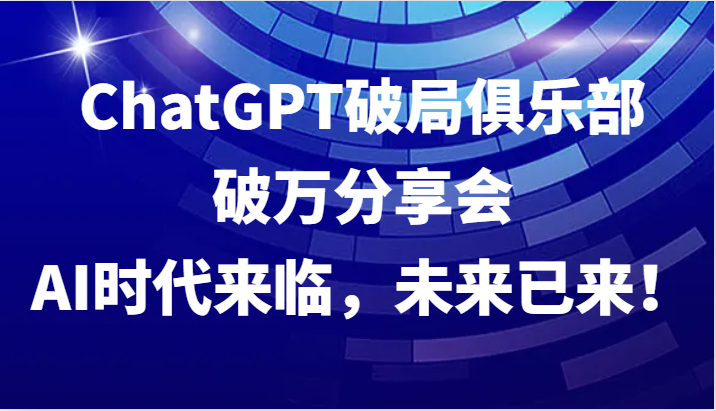 ChatGPT破局俱乐部破万分享会，AI时代来临，未来已来！-北漠网络