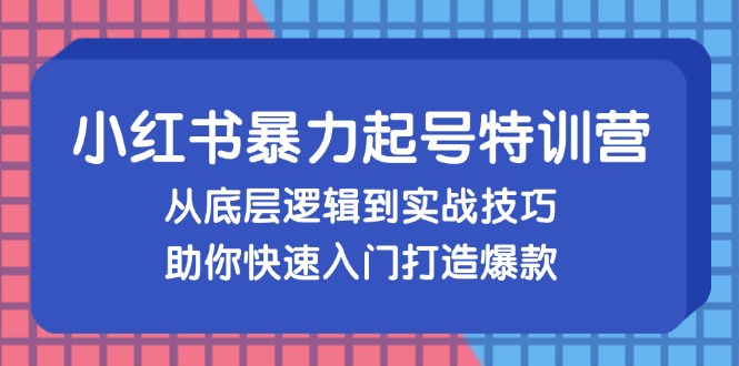 小红书暴力起号训练营，从底层逻辑到实战技巧，助你快速入门打造爆款-北漠网络