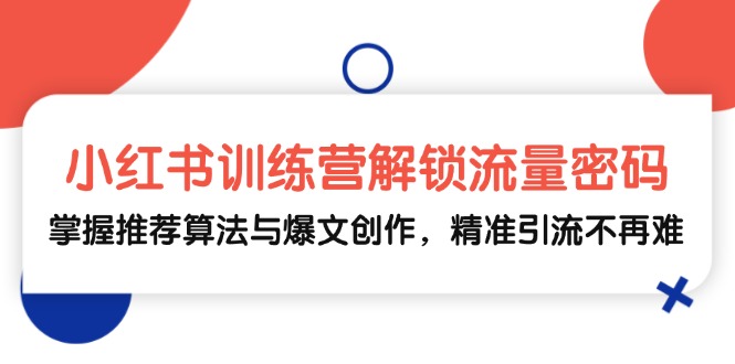 小红书训练营解锁流量密码，掌握推荐算法与爆文创作，精准引流不再难-北漠网络