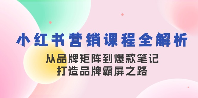 小红书营销课程全解析，从品牌矩阵到爆款笔记，打造品牌霸屏之路-北漠网络