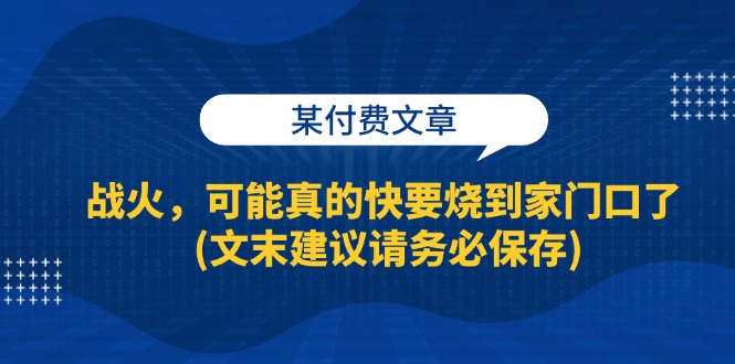 某付费文章：战火，可能真的快要烧到家门口了 (文末建议请务必保存)-北漠网络