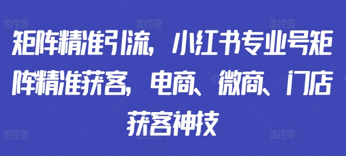 矩阵精准引流，小红书专业号矩阵精准获客，电商、微商、门店获客神技-北漠网络