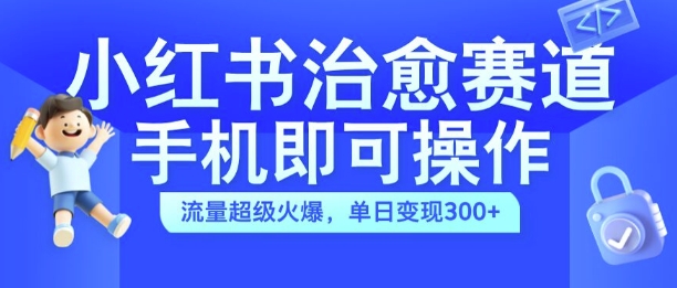 小红书治愈视频赛道，手机即可操作，流量超级火爆，单日变现300+-北漠网络