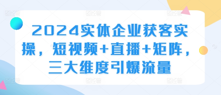 2024实体企业获客实操，短视频+直播+矩阵，三大维度引爆流量-北漠网络