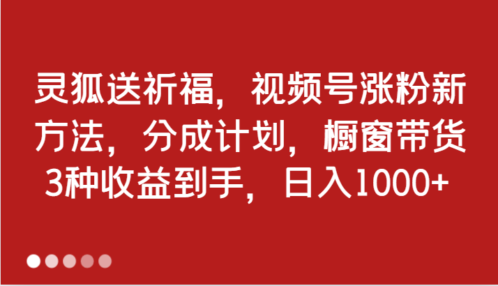 灵狐送祈福，视频号涨粉新方法，分成计划，橱窗带货 3种收益到手，日入1000+-北漠网络