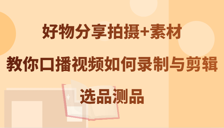 好物分享拍摄+素材，教你口播视频如何录制与剪辑，选品测品-北漠网络