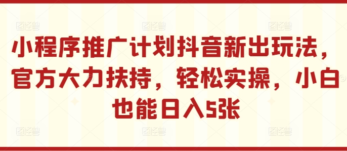 小程序推广计划抖音新出玩法，官方大力扶持，轻松实操，小白也能日入5张-北漠网络