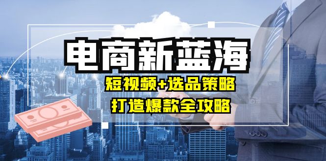 商家必看电商新蓝海：短视频+选品策略，打造爆款全攻略，月入10w+-北漠网络