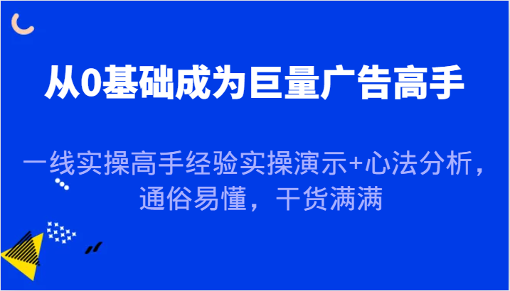 从0基础成为巨量广告高手，一线实操高手经验实操演示+心法分析，通俗易懂，干货满满-北漠网络