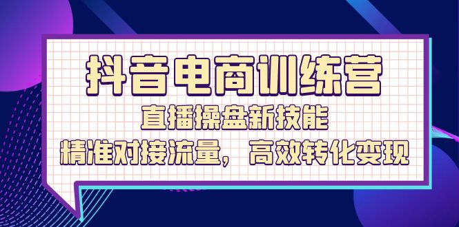 抖音电商训练营：直播操盘新技能，精准对接流量，高效转化变现-北漠网络