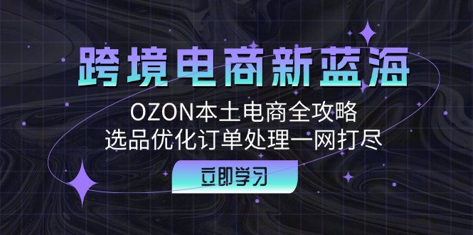 跨境电商新蓝海：OZON本土电商全攻略，选品优化订单处理一网打尽-北漠网络